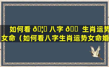 如何看 🦁 八字 🐠 生肖运势女命（如何看八字生肖运势女命婚姻）